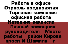 Работа в офисе › Отрасль предприятия ­ Торговая компания,офисная работа › Название вакансии ­ Личный помощник руководителя › Место работы ­ район Кирова,просп.И.Шамиля 1“г“,5 кор,6 эт › Минимальный оклад ­ 20 000 › Возраст от ­ 18 › Возраст до ­ 78 - Дагестан респ., Махачкала г. Работа » Вакансии   . Дагестан респ.